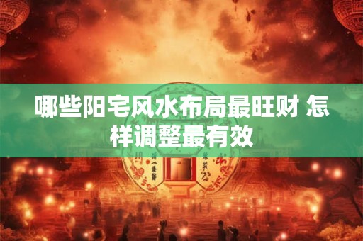 哪些阳宅风水布局最旺财 怎样调整最有效