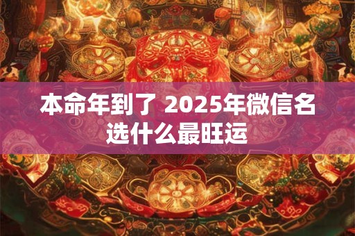 本命年到了 2025年微信名选什么最旺运