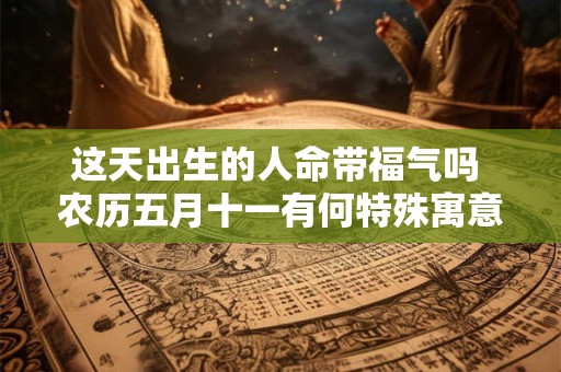 这天出生的人命带福气吗 农历五月十一有何特殊寓意