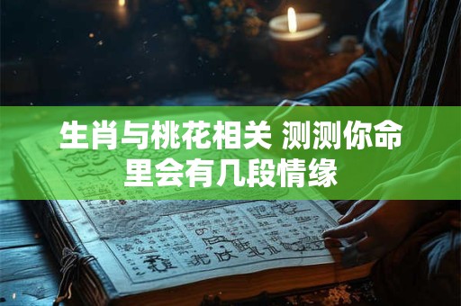 生肖与桃花相关 测测你命里会有几段情缘