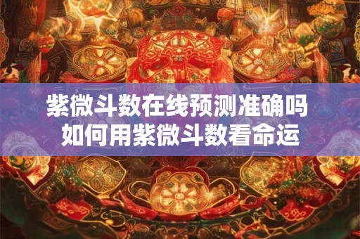 紫微斗数在线预测准确吗 如何用紫微斗数看命运