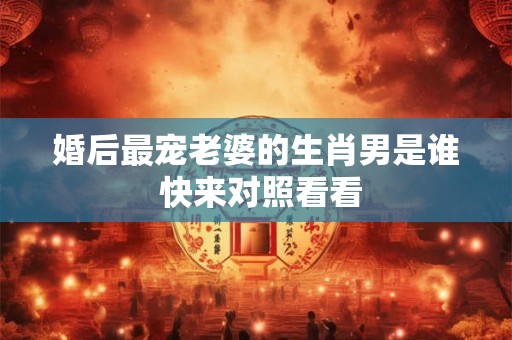 婚后最宠老婆的生肖男是谁 快来对照看看