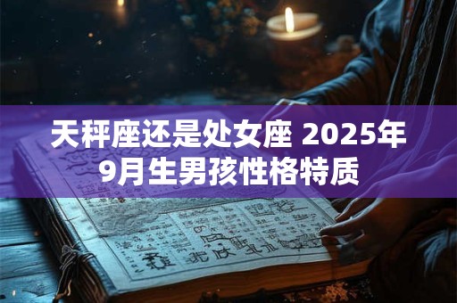天秤座还是处女座 2025年9月生男孩性格特质