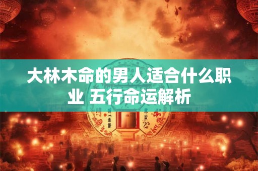 大林木命的男人适合什么职业 五行命运解析