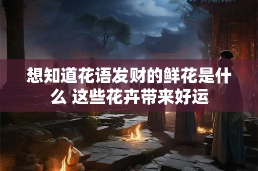 想知道花语发财的鲜花是什么 这些花卉带来好运