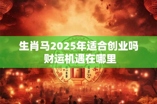 生肖马2025年适合创业吗 财运机遇在哪里