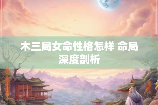 木三局女命性格怎样 命局深度剖析
