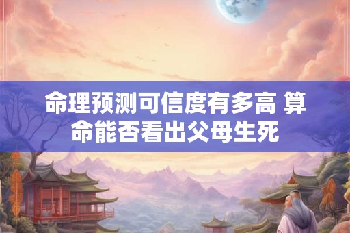 命理预测可信度有多高 算命能否看出父母生死