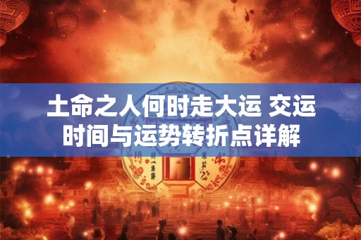 土命之人何时走大运 交运时间与运势转折点详解