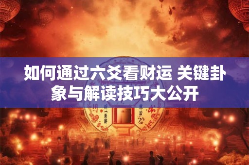 如何通过六爻看财运 关键卦象与解读技巧大公开