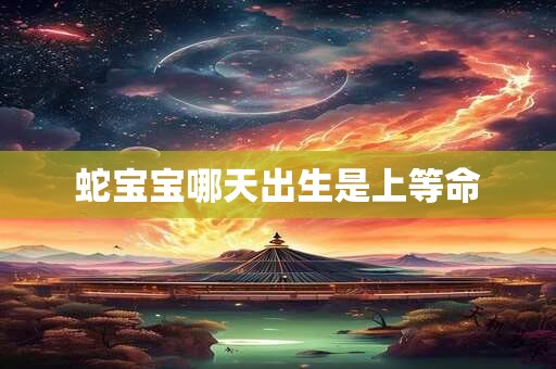 蛇宝宝哪天出生是上等命