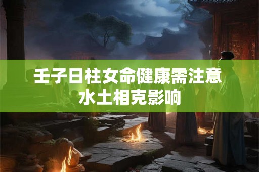 壬子日柱女命健康需注意 水土相克影响