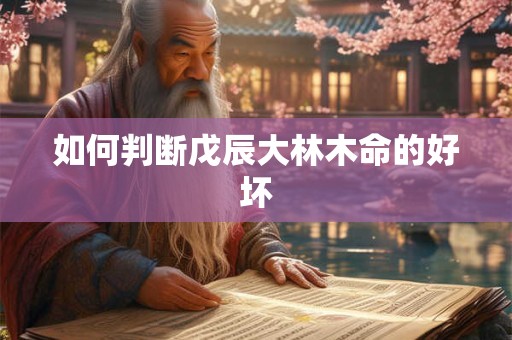 详细阅读:如何判断戊辰大林木命的好坏 如何判断戊辰大林木命的好坏