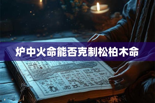 炉中火命能否克制松柏木命
