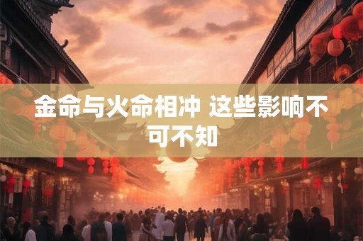 金命与火命相冲 这些影响不可不知