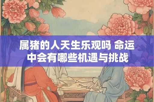 属猪的人天生乐观吗 命运中会有哪些机遇与挑战