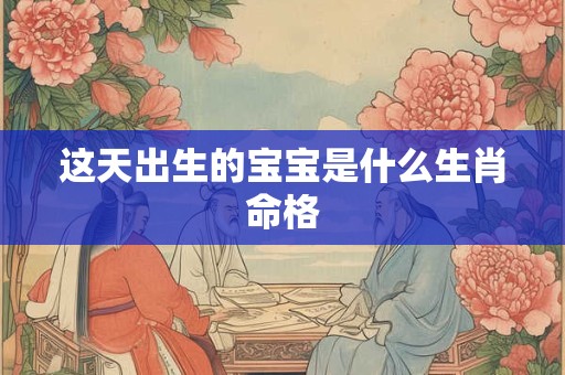 这天出生的宝宝是什么生肖命格