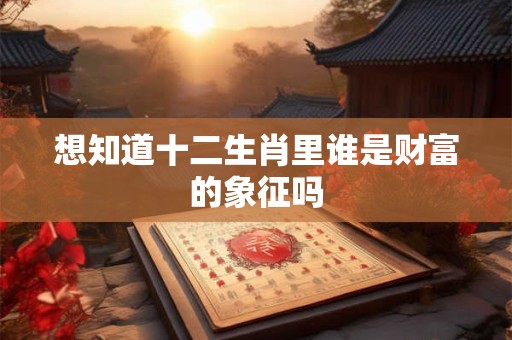 想知道十二生肖里谁是财富的象征吗