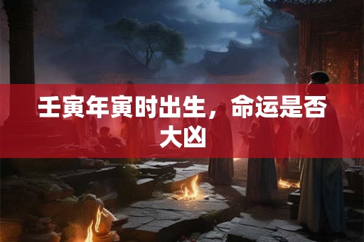 壬寅年寅时出生，命运是否大凶