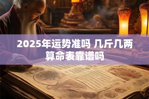 2025年运势准吗 几斤几两算命表靠谱吗