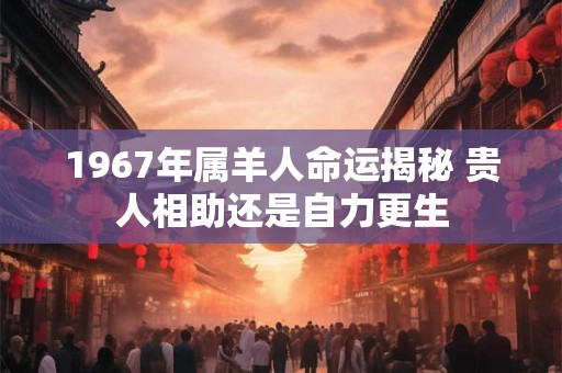 1967年属羊人命运揭秘 贵人相助还是自力更生