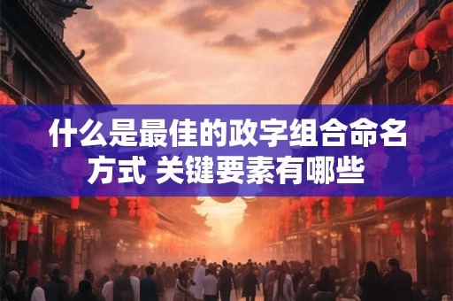 什么是最佳的政字组合命名方式 关键要素有哪些