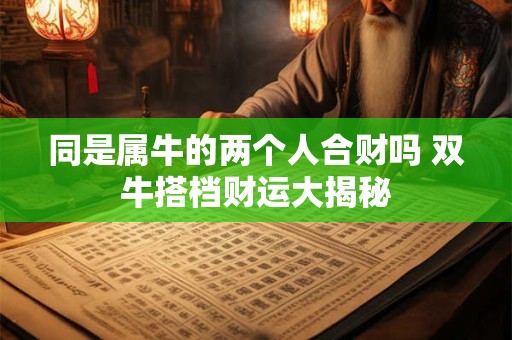 同是属牛的两个人合财吗 双牛搭档财运大揭秘