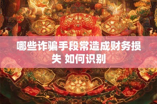 哪些诈骗手段常造成财务损失 如何识别