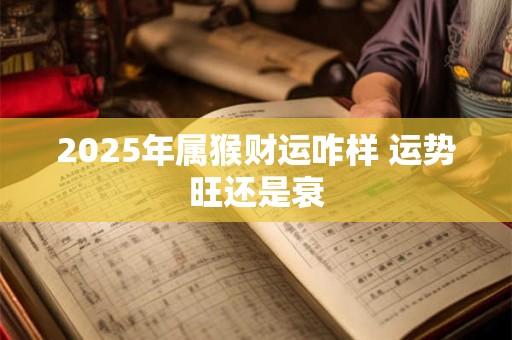 2025年属猴财运咋样 运势旺还是衰