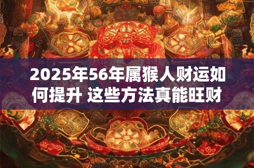 2025年56年属猴人财运如何提升 这些方法真能旺财吗