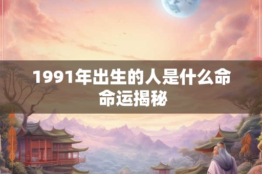 1991年出生的人是什么命 命运揭秘