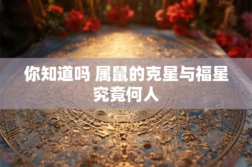 你知道吗 属鼠的克星与福星究竟何人