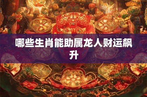 哪些生肖能助属龙人财运飙升