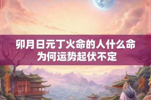 卯月日元丁火命的人什么命 为何运势起伏不定
