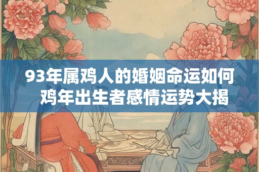 93年属鸡人的婚姻命运如何  鸡年出生者感情运势大揭密