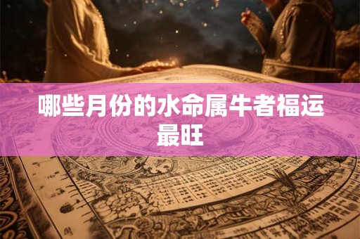 哪些月份的水命属牛者福运最旺
