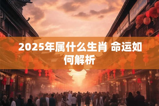 详细阅读:2025年属什么生肖 命运如何解析 2025年属什么生肖 命运如何解析