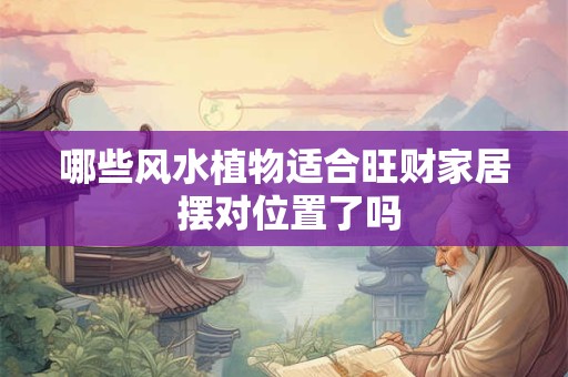 哪些风水植物适合旺财家居 摆对位置了吗