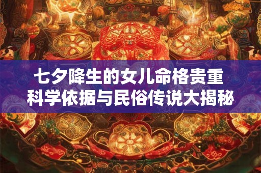七夕降生的女儿命格贵重 科学依据与民俗传说大揭秘