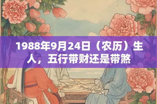 1988年9月24日（农历）生人，五行带财还是带煞