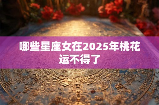 哪些星座女在2025年桃花运不得了