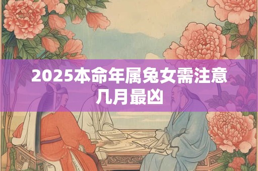 2025本命年属兔女需注意几月最凶