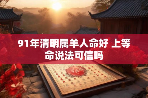 91年清明属羊人命好 上等命说法可信吗