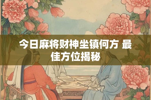 今日麻将财神坐镇何方 最佳方位揭秘 今日麻将财神坐镇何方 最佳方位揭秘