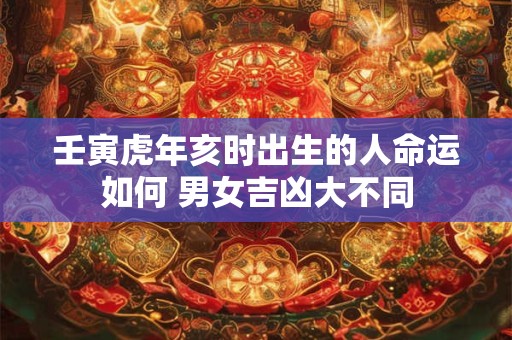 壬寅虎年亥时出生的人命运如何 男女吉凶大不同