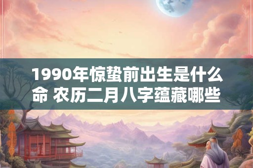 1990年惊蛰前出生是什么命 农历二月八字蕴藏哪些玄机