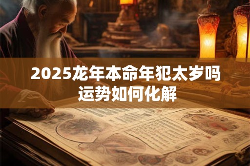 2025龙年本命年犯太岁吗 运势如何化解