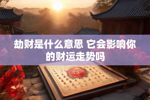 劫财是什么意思 它会影响你的财运走势吗