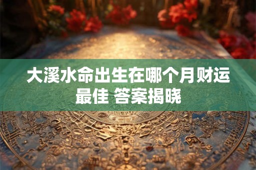 大溪水命出生在哪个月财运最佳 答案揭晓