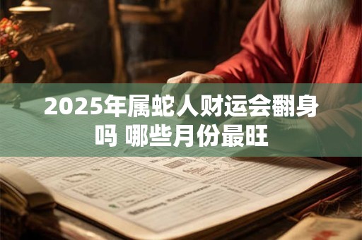 2025年属蛇人财运会翻身吗 哪些月份最旺